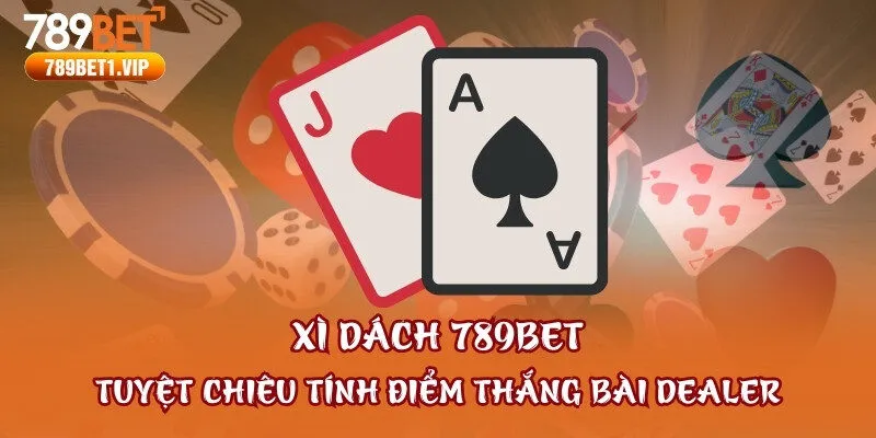Xì Dách 789bet - Tuyệt Chiêu Tính Điểm Thắng Bài Dealer 